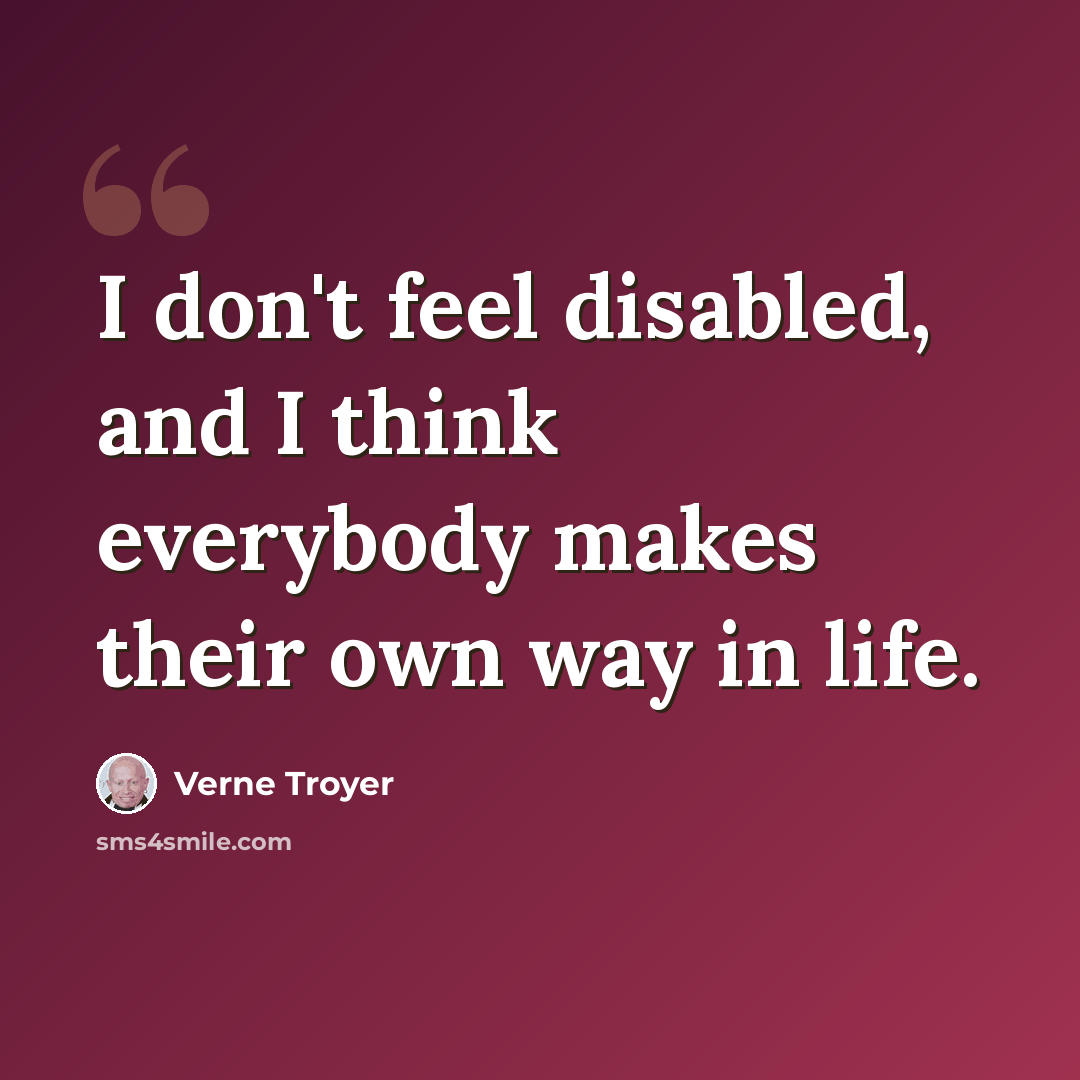 “I don't feel disabled, and I think everybody makes their own way in life.” quote by Verne Troyer
