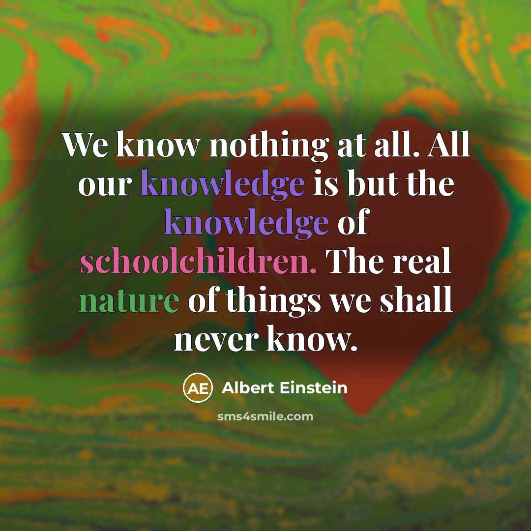 “We know nothing at all. All our knowledge is but the knowledge of schoolchildren. The real nature of things we shall never know.” quote by Albert Einstein