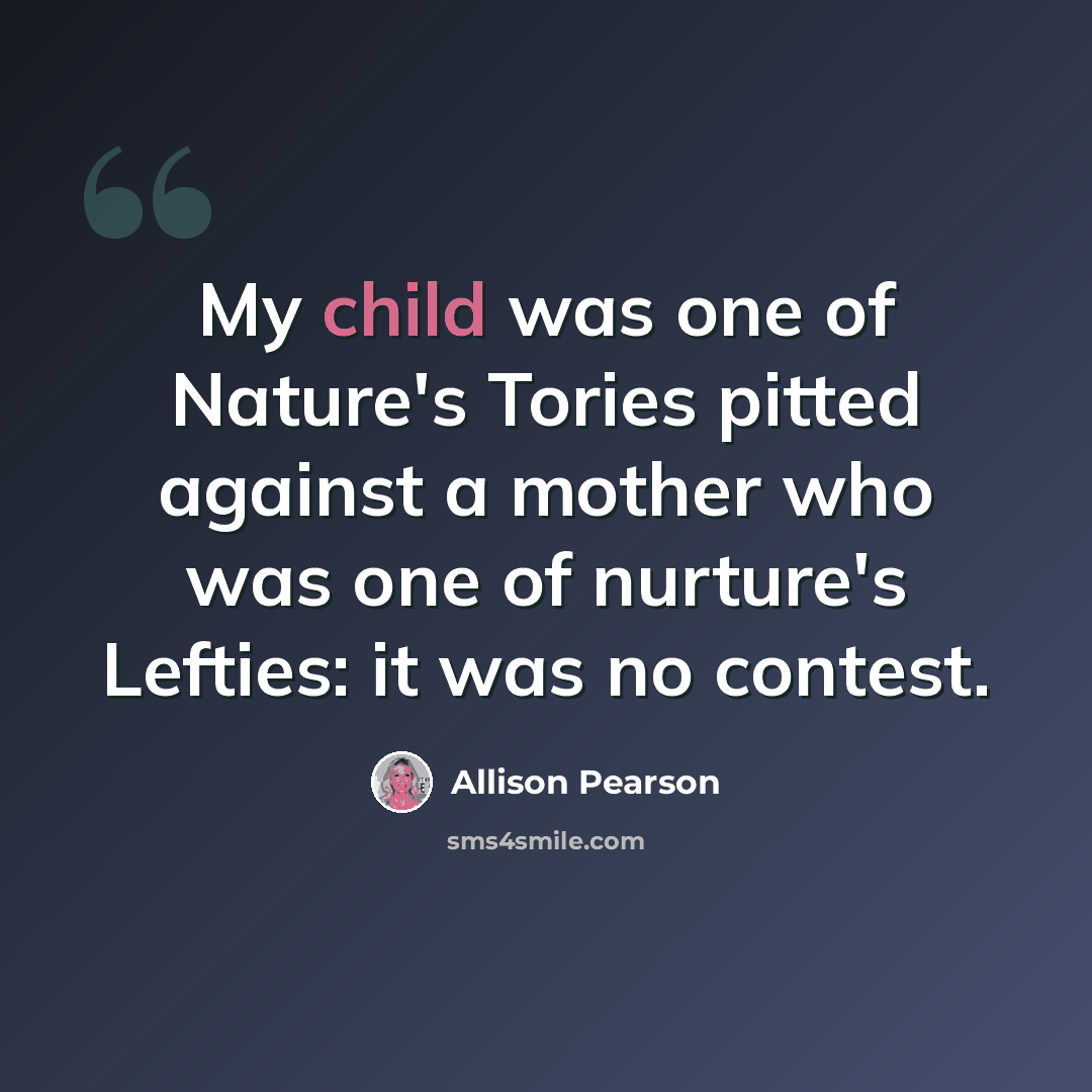 “My child was one of Nature's Tories pitted against a mother who was one of nurture's Lefties: it was no contest.” quote by Allison Pearson