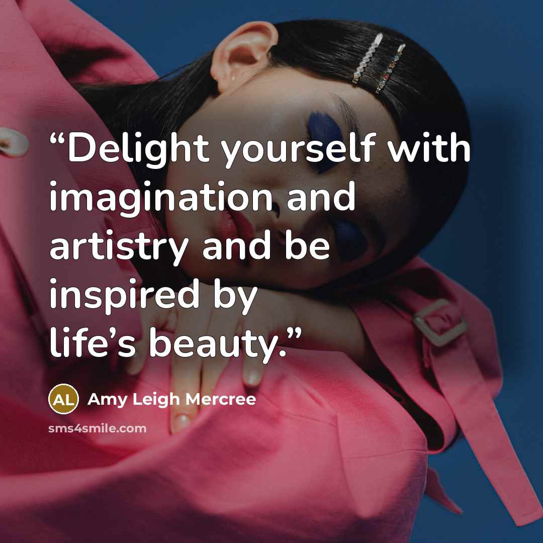 “Delight yourself with imagination and artistry and be inspired by life’s beauty.” quote by Amy Leigh Mercree