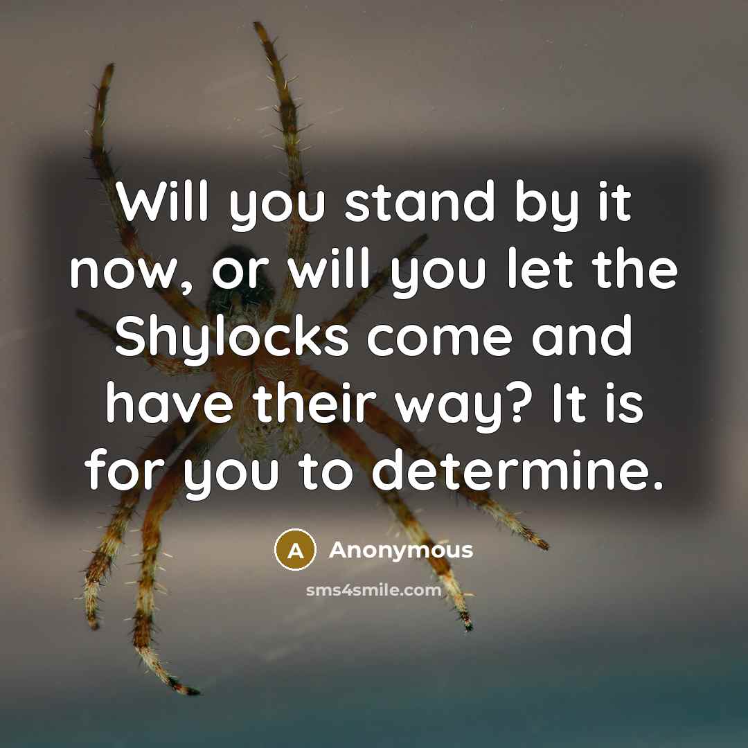 “Will you stand by it now, or will you let the Shylocks come and have their way? It is for you to determine.” quote by Anonymous