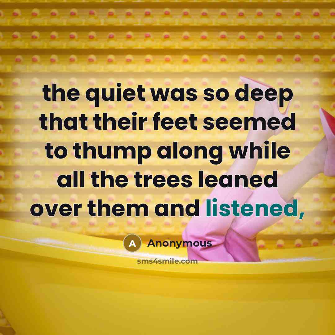 “the quiet was so deep that their feet seemed to thump along while all the trees leaned over them and listened,” quote by Anonymous