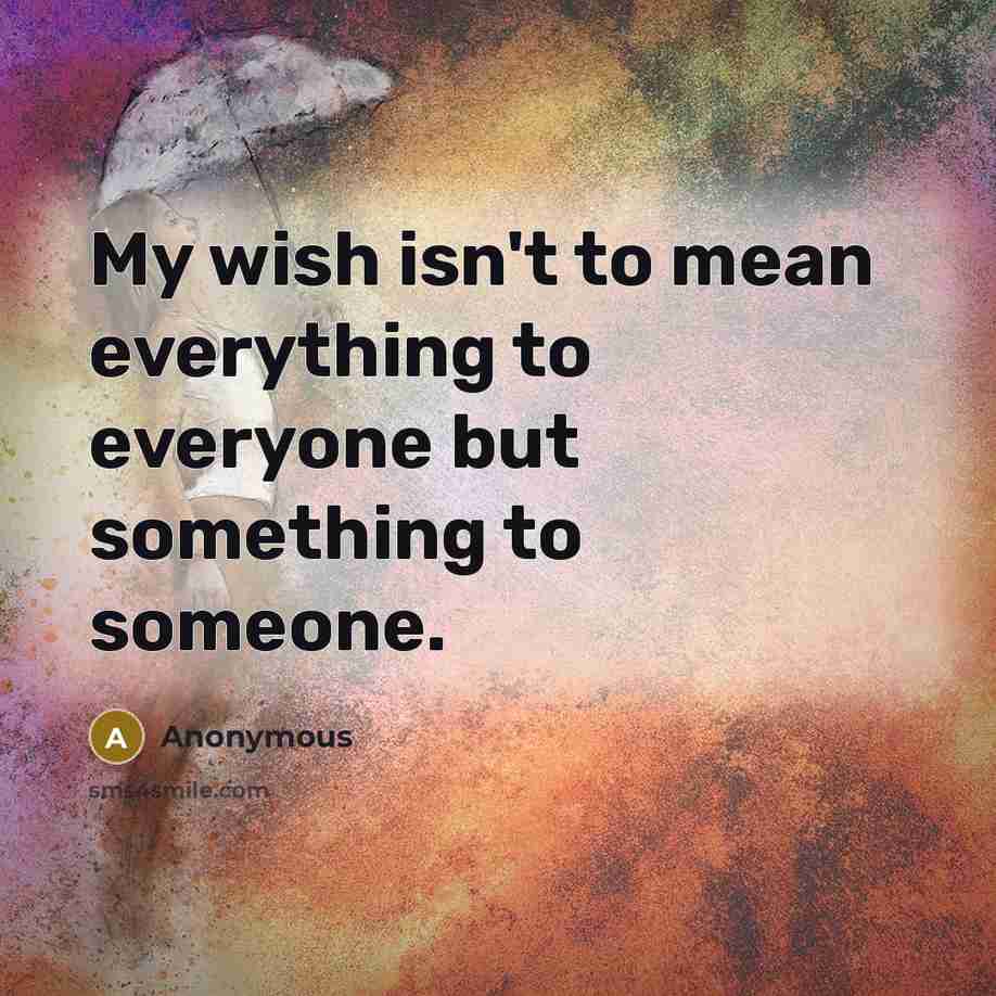 “My wish isn't to mean everything to everyone but something to someone.” quote by Anonymous