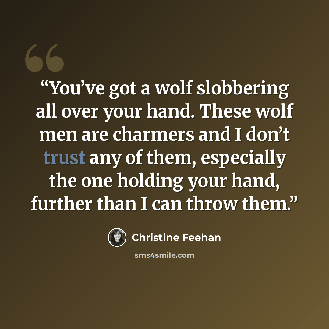 “You’ve got a wolf slobbering all over your hand. These wolf men are charmers and I don’t trust any of them, especially the one holding your hand, further than I can throw them.” quote by Christine Feehan