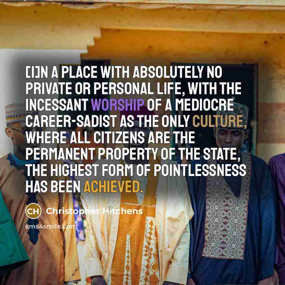 “[I]n a place with absolutely no private or personal life, with the incessant worship of a mediocre career-sadist as the only culture, where all citizens are the permanent property of the state, the highest form of pointlessness has been achieved.” quote by Christopher Hitchens