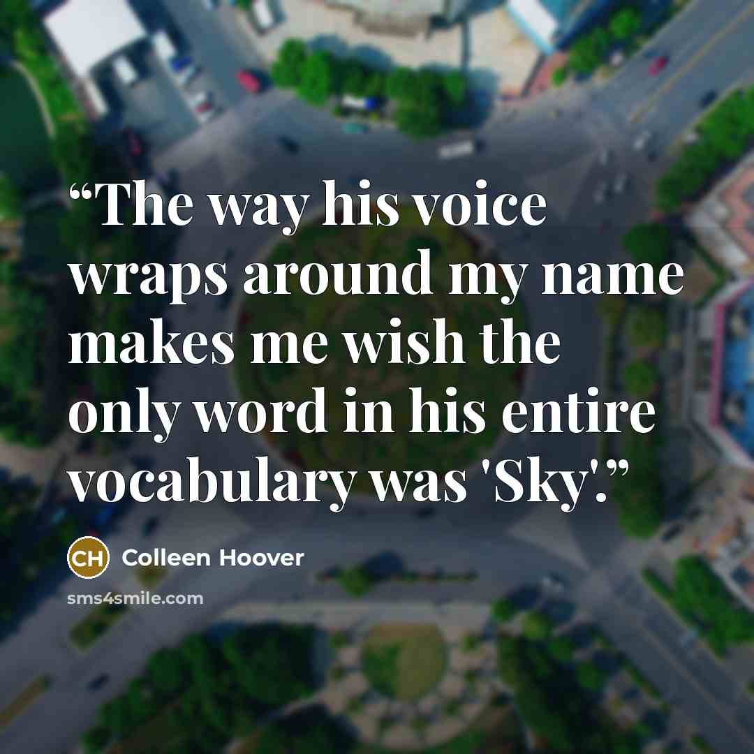 “The way his voice wraps around my name makes me wish the only word in his entire vocabulary was 'Sky'.” quote by Colleen Hoover
