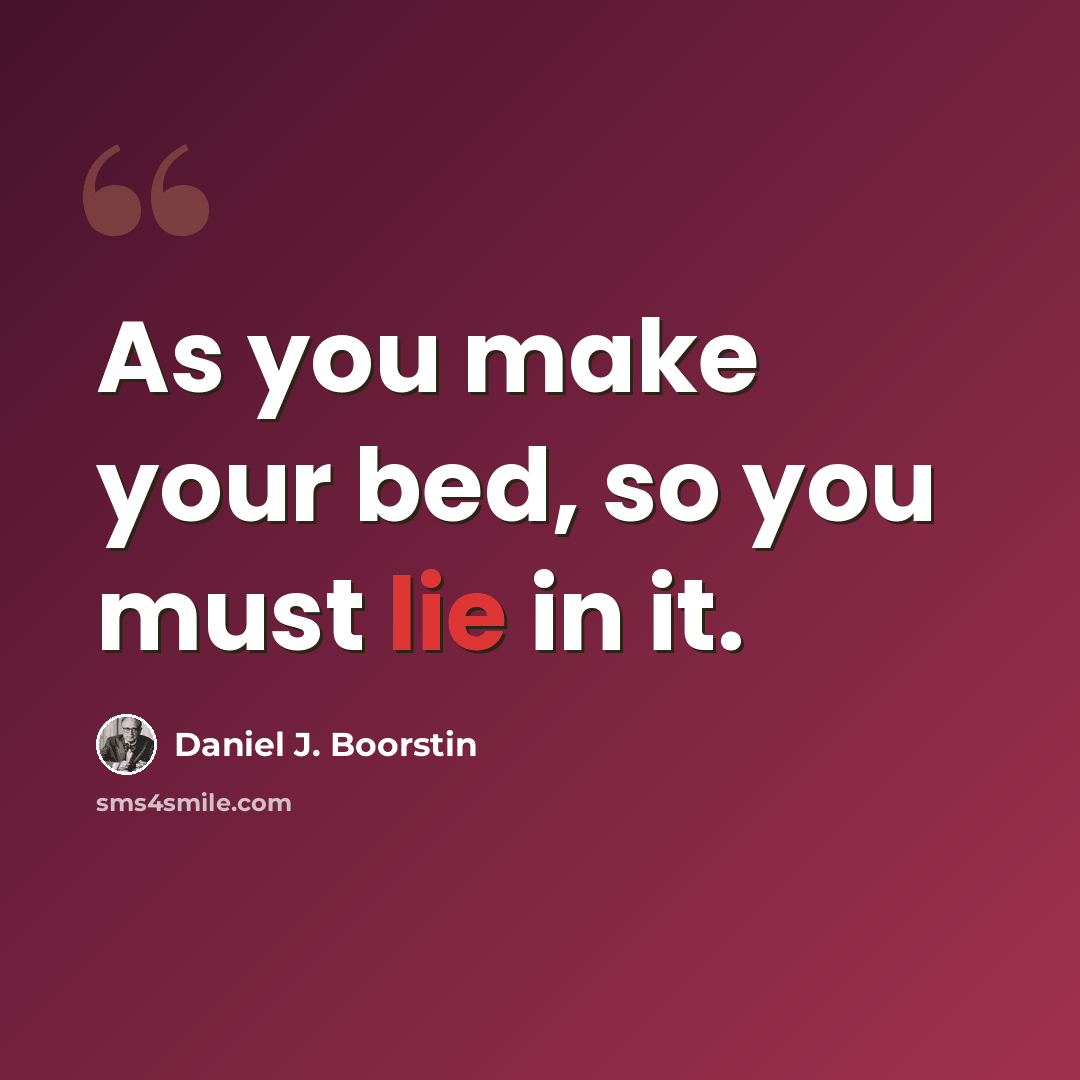 “As you make your bed, so you must lie in it.” quote by Daniel J. Boorstin