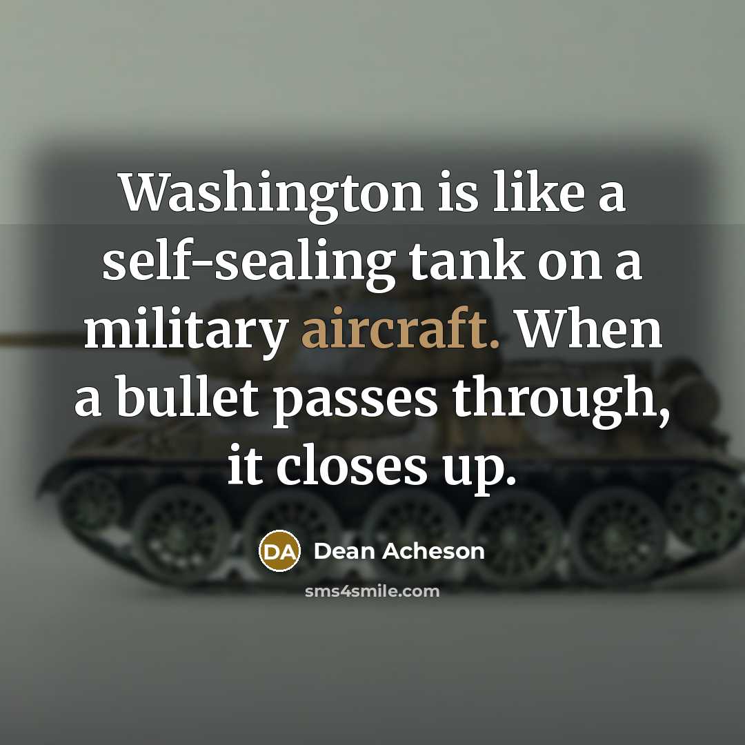 “Washington is like a self-sealing tank on a military aircraft. When a bullet passes through, it closes up.” quote by Dean Acheson