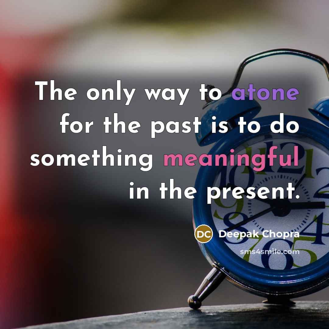 “The only way to atone for the past is to do something meaningful in the present.” quote by Deepak Chopra