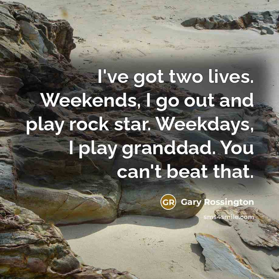 “I've got two lives. Weekends, I go out and play rock star. Weekdays, I play granddad. You can't beat that.” quote by Gary Rossington