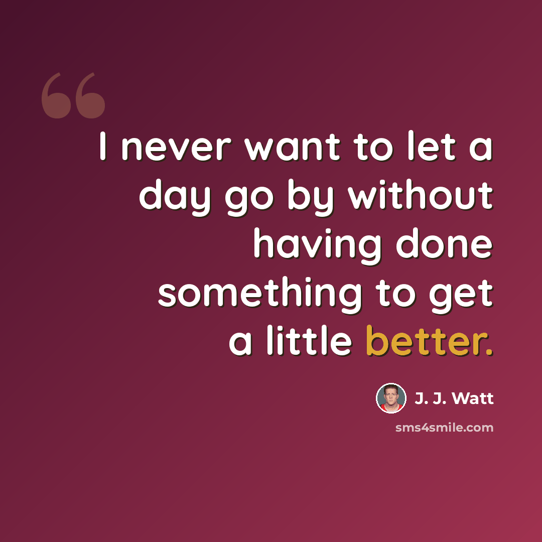 “I never want to let a day go by without having done something to get a little better.” quote by J. J. Watt