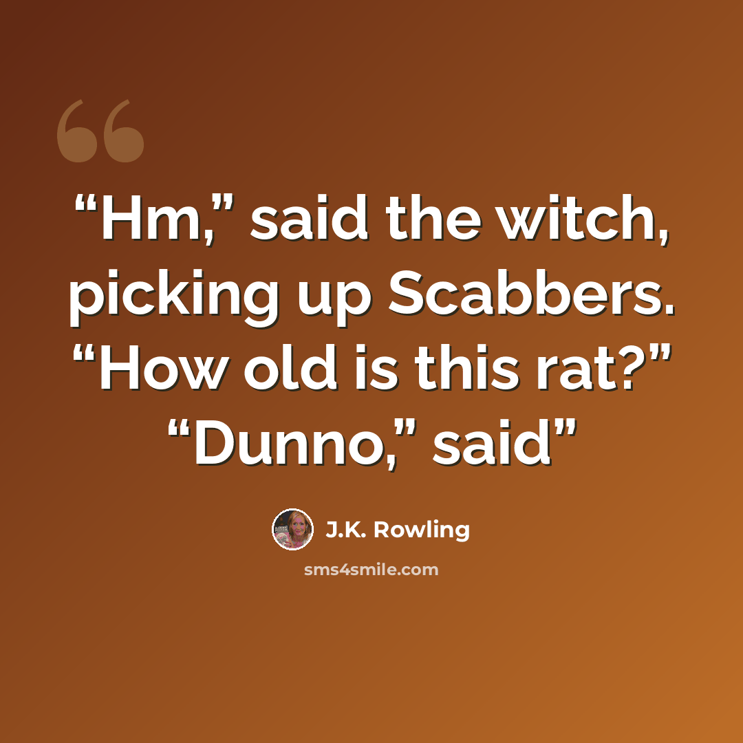 “Hm,” said the witch, picking up Scabbers. “How old is this rat?” “Dunno,” said” quote by J.K. Rowling