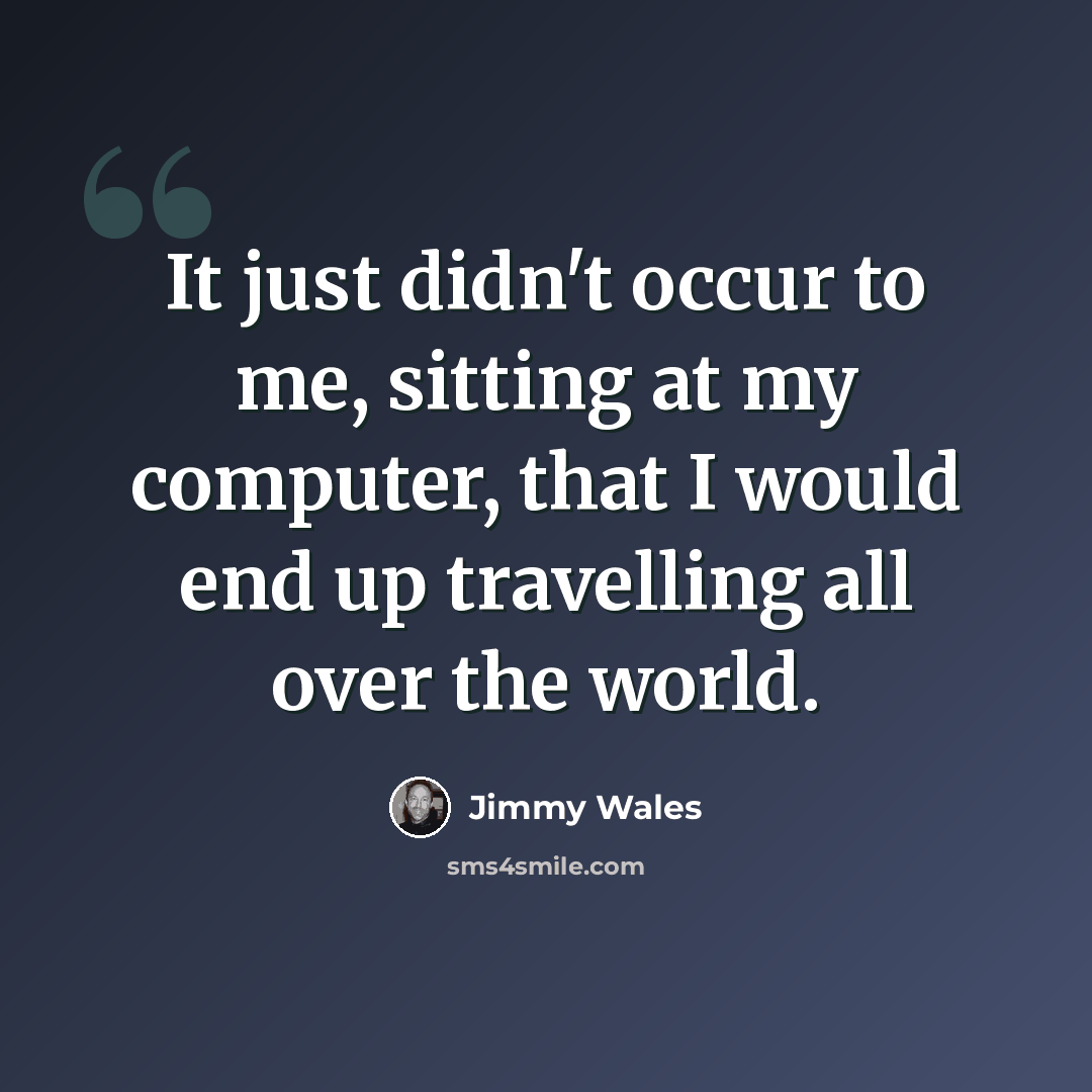 “It just didn't occur to me, sitting at my computer, that I would end up travelling all over the world.” quote by Jimmy Wales
