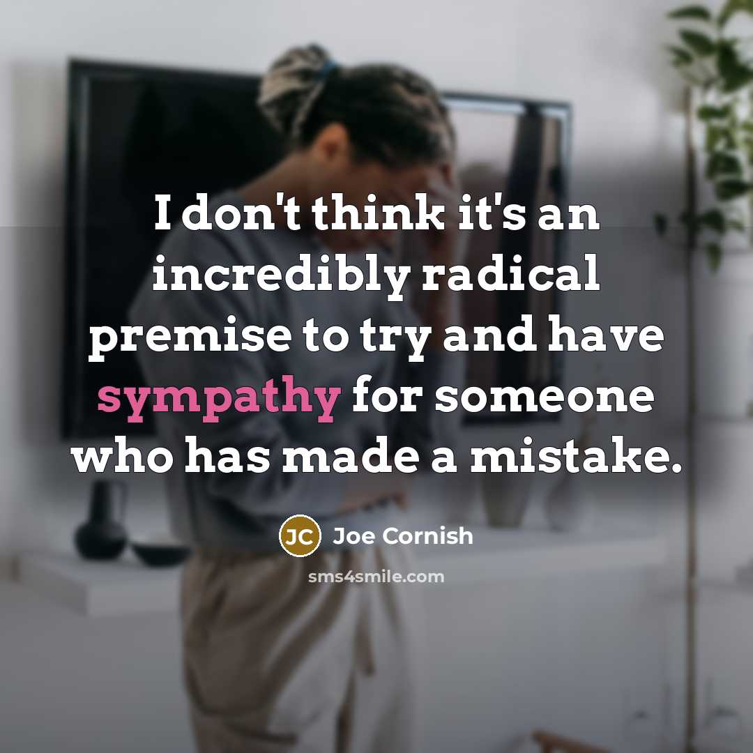 “I don't think it's an incredibly radical premise to try and have sympathy for someone who has made a mistake.” quote by Joe Cornish