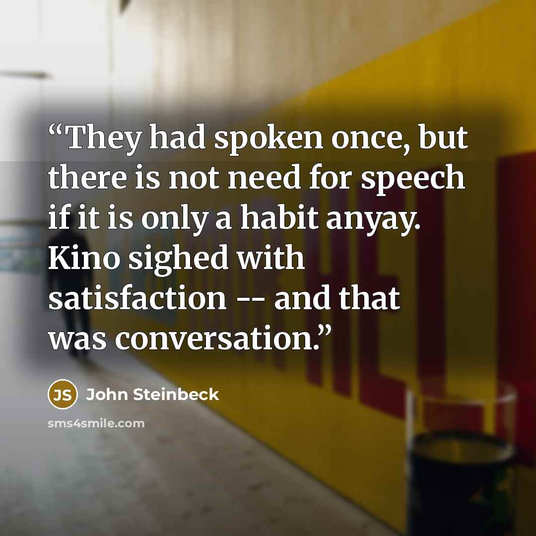 “They had spoken once, but there is not need for speech if it is only a habit anyay. Kino sighed with satisfaction -- and that was conversation.” quote by John Steinbeck