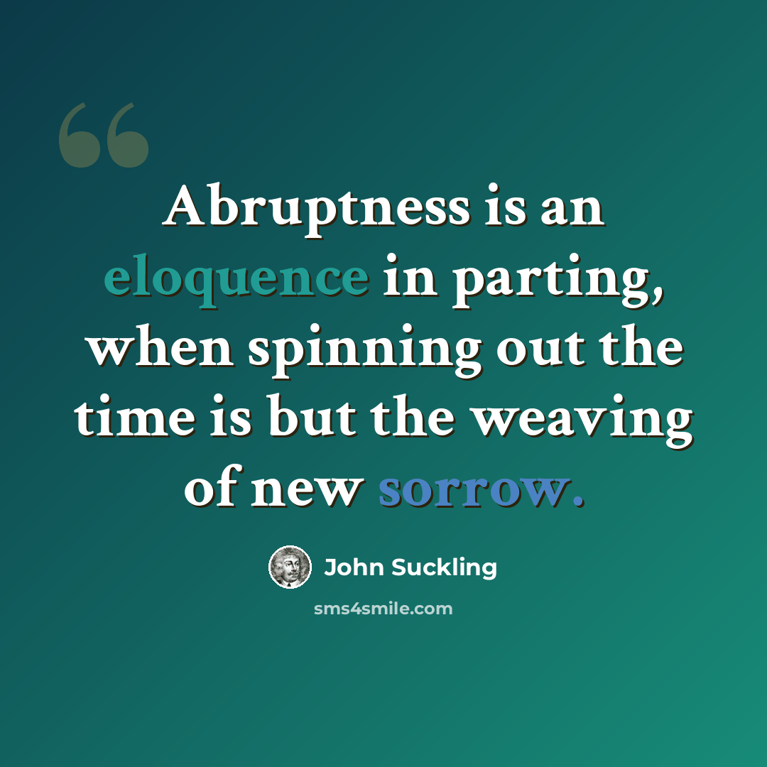 “Abruptness is an eloquence in parting, when spinning out the time is but the weaving of new sorrow.” quote by John Suckling