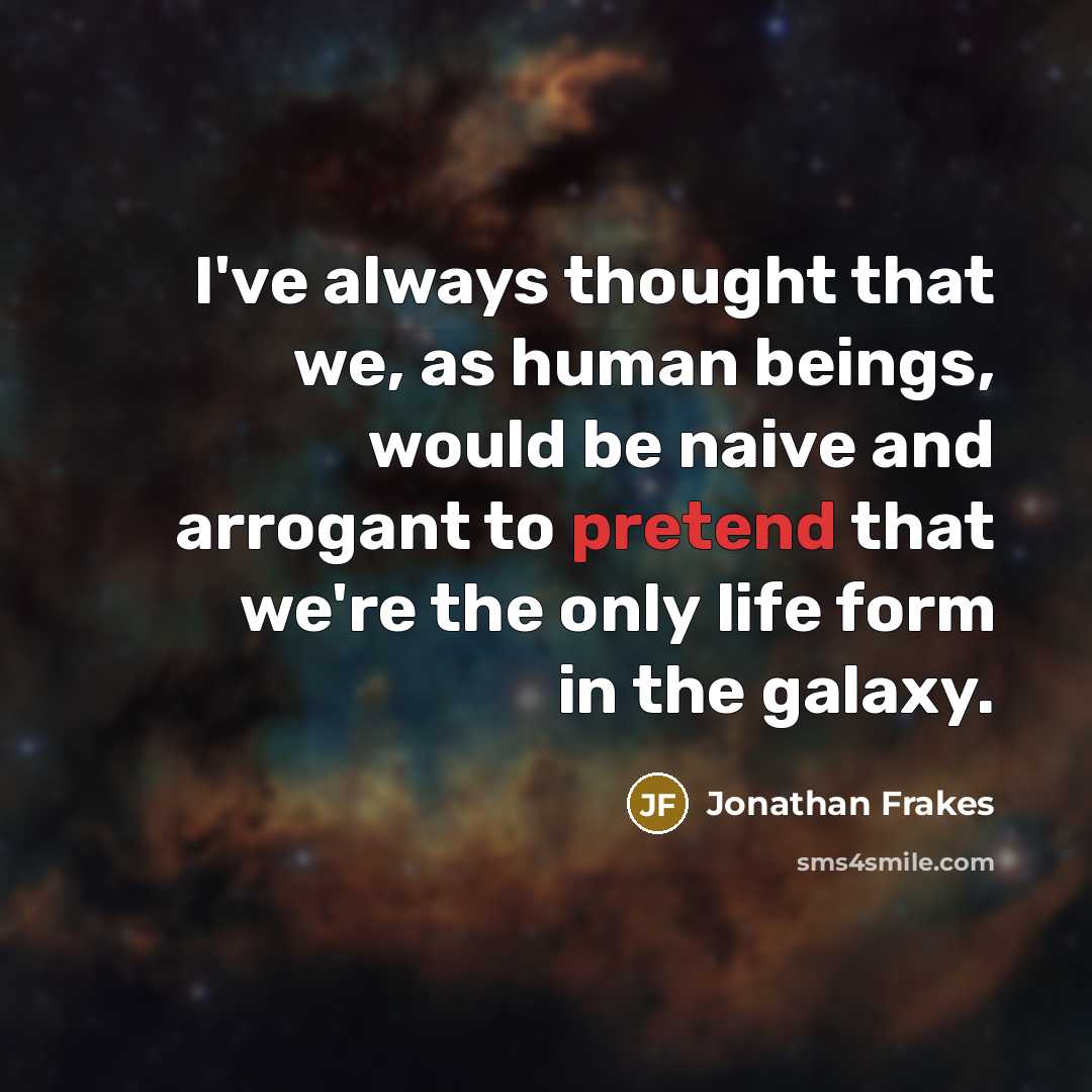 “I've always thought that we, as human beings, would be naive and arrogant to pretend that we're the only life form in the galaxy.” quote by Jonathan Frakes