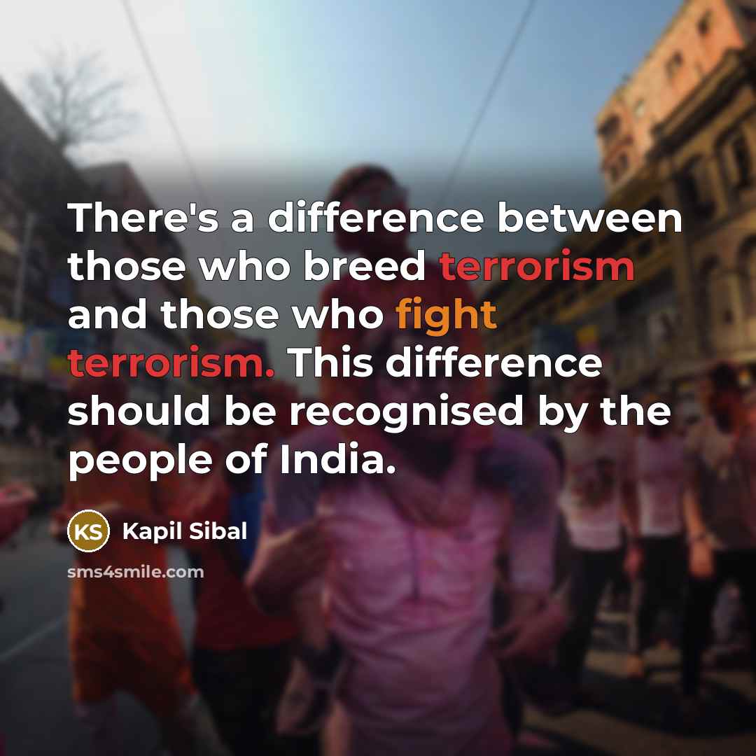 “There's a difference between those who breed terrorism and those who fight terrorism. This difference should be recognised by the people of India.” quote by Kapil Sibal