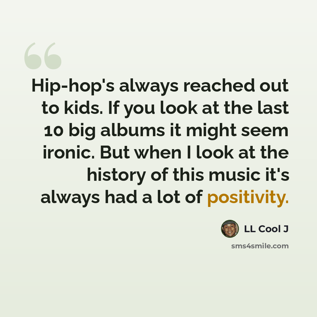 “Hip-hop's always reached out to kids. If you look at the last 10 big albums it might seem ironic. But when I look at the history of this music it's always had a lot of positivity.” quote by LL Cool J