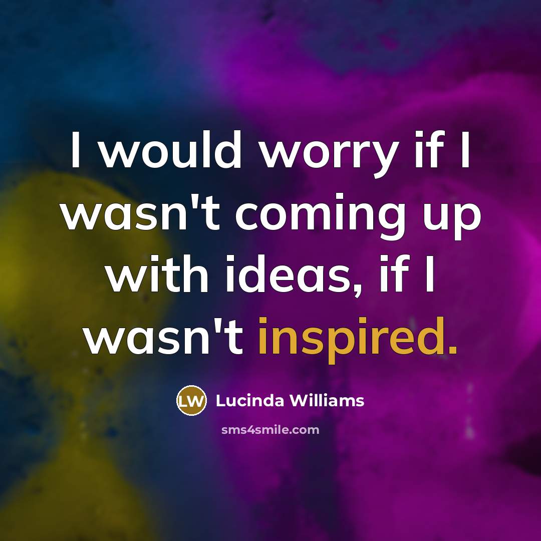 “I would worry if I wasn't coming up with ideas, if I wasn't inspired.” quote by Lucinda Williams