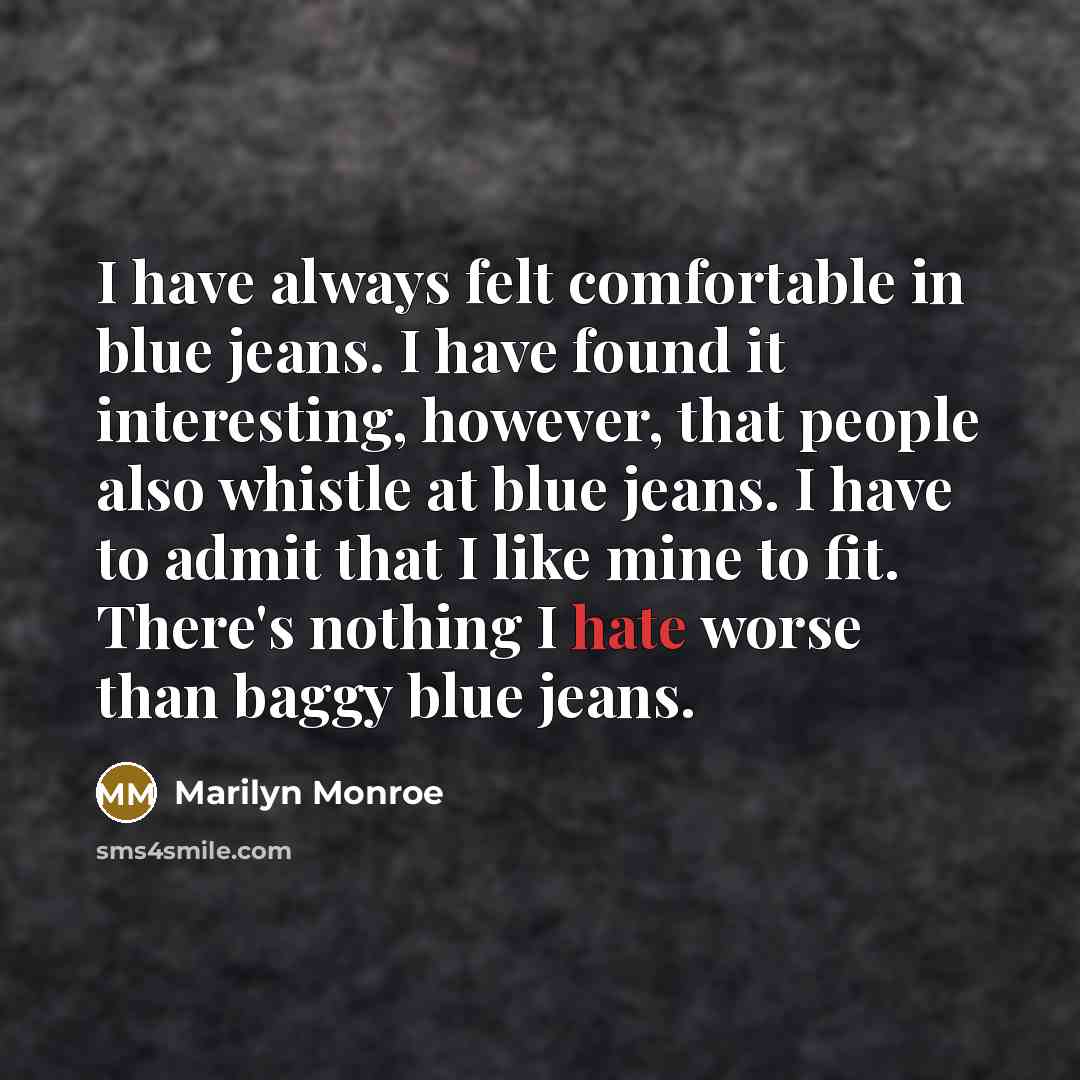 “I have always felt comfortable in blue jeans. I have found it interesting, however, that people also whistle at blue jeans. I have to admit that I like mine to fit. There's nothing I hate worse than baggy blue jeans.” quote by Marilyn Monroe