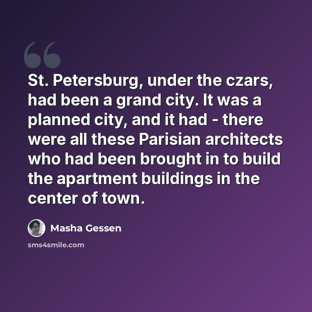 “St. Petersburg, under the czars, had been a grand city. It was a planned city, and it had - there were all these Parisian architects who had been brought in to build the apartment buildings in the center of town.” quote by Masha Gessen