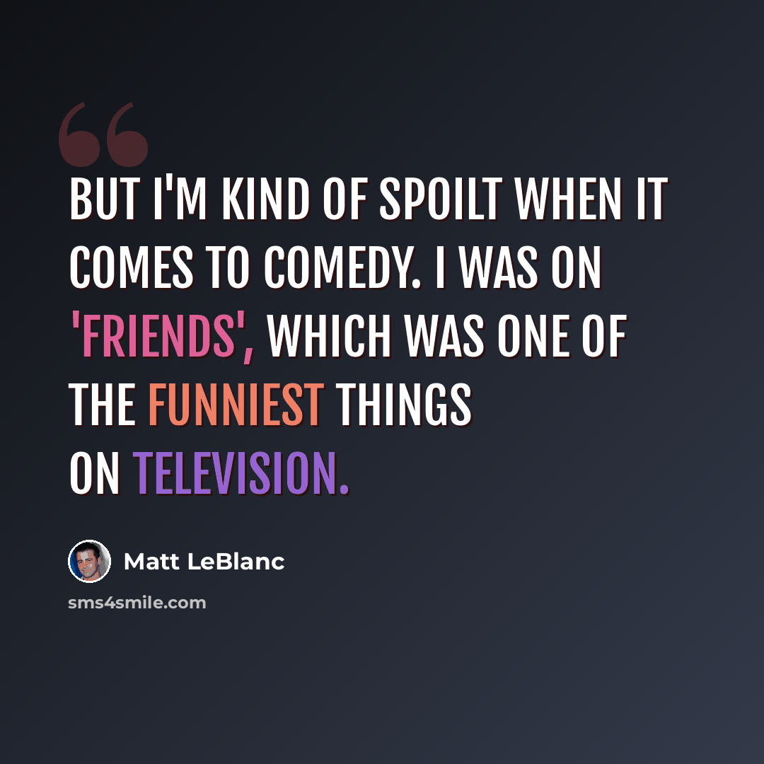 “But I'm kind of spoilt when it comes to comedy. I was on 'Friends', which was one of the funniest things on television.” quote by Matt LeBlanc