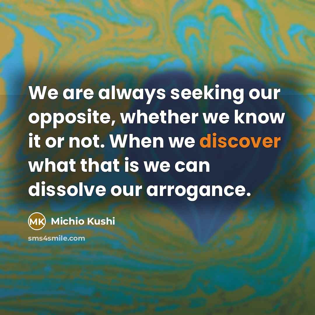 “We are always seeking our opposite, whether we know it or not. When we discover what that is we can dissolve our arrogance.” quote by Michio Kushi