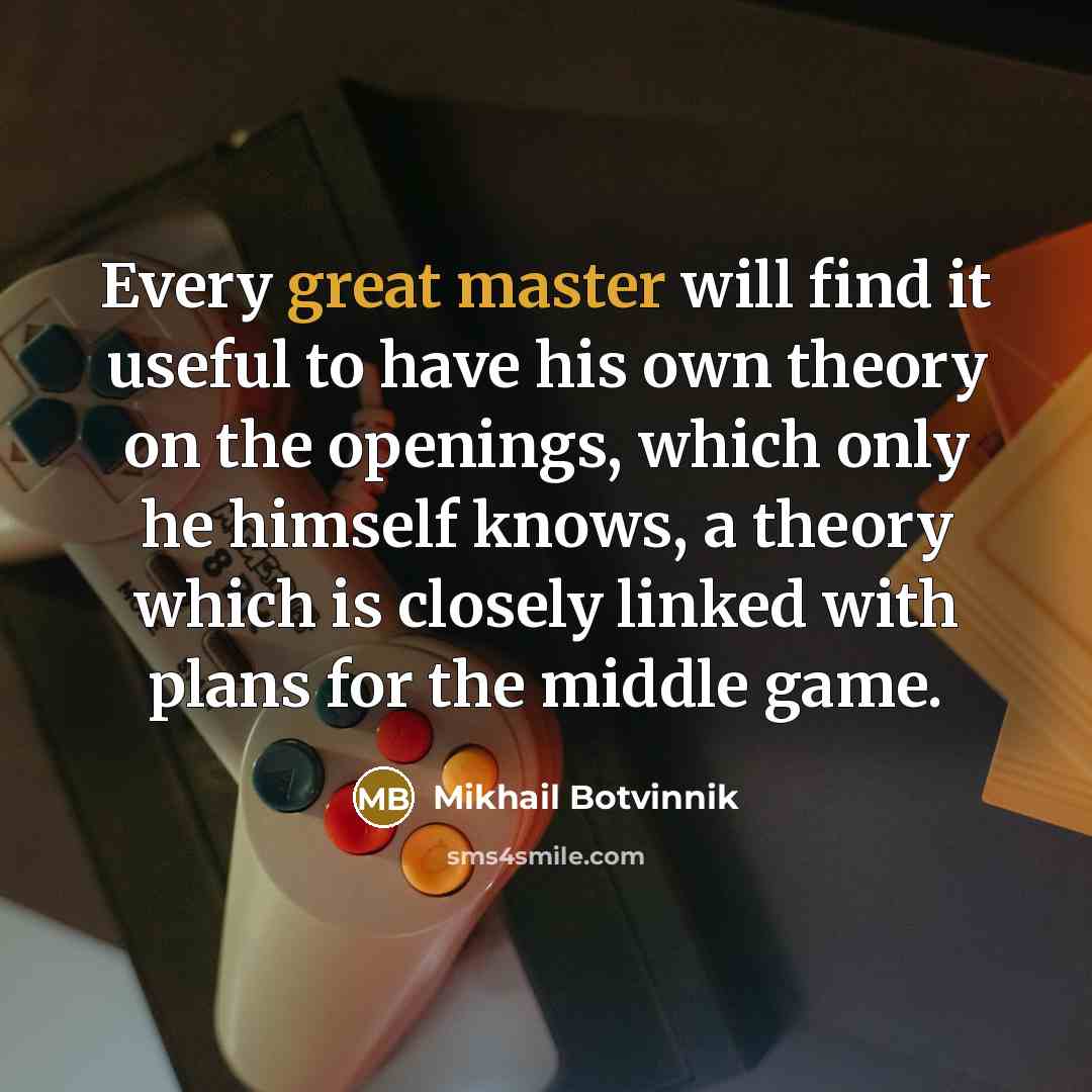 “Every great master will find it useful to have his own theory on the openings, which only he himself knows, a theory which is closely linked with plans for the middle game.” quote by Mikhail Botvinnik