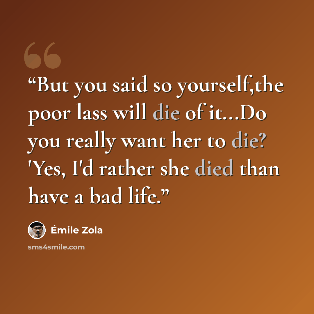 “But you said so yourself,the poor lass will die of it...Do you really want her to die? 'Yes, I'd rather she died than have a bad life.” quote by Émile Zola