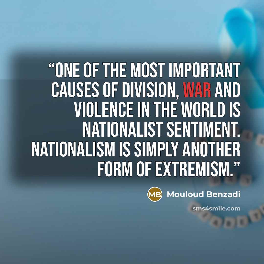 “One of the most important causes of division, war and violence in the world is nationalist sentiment. NATIONALISM is simply another form of EXTREMISM.” quote by Mouloud Benzadi