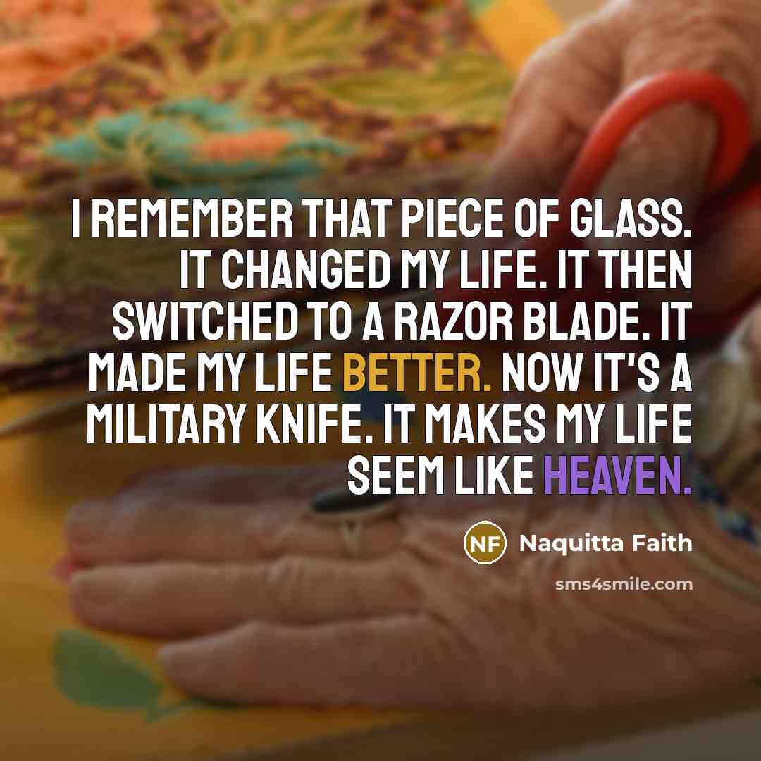 “I remember that piece of glass. It changed my life. It then switched to a razor blade. It made my life better. Now it's a military knife. It makes my life seem like Heaven.” quote by Naquitta Faith
