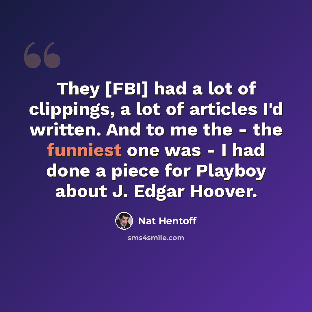 “They [FBI] had a lot of clippings, a lot of articles I'd written. And to me the - the funniest one was - I had done a piece for Playboy about J. Edgar Hoover.” quote by Nat Hentoff