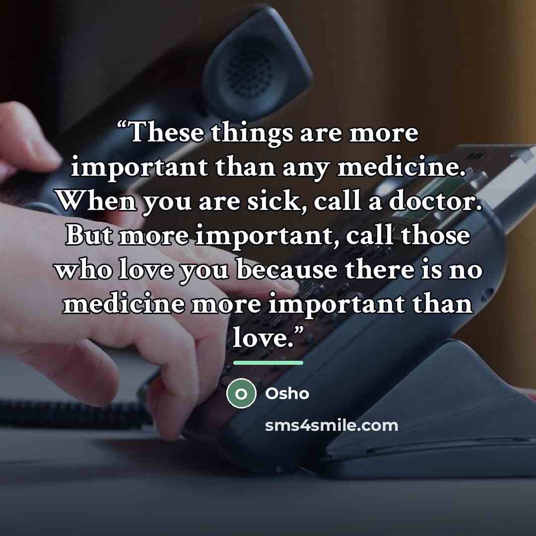 “These things are more important than any medicine. When you are sick, call a doctor. But more important, call those who love you because there is no medicine more important than love.” quote by Osho