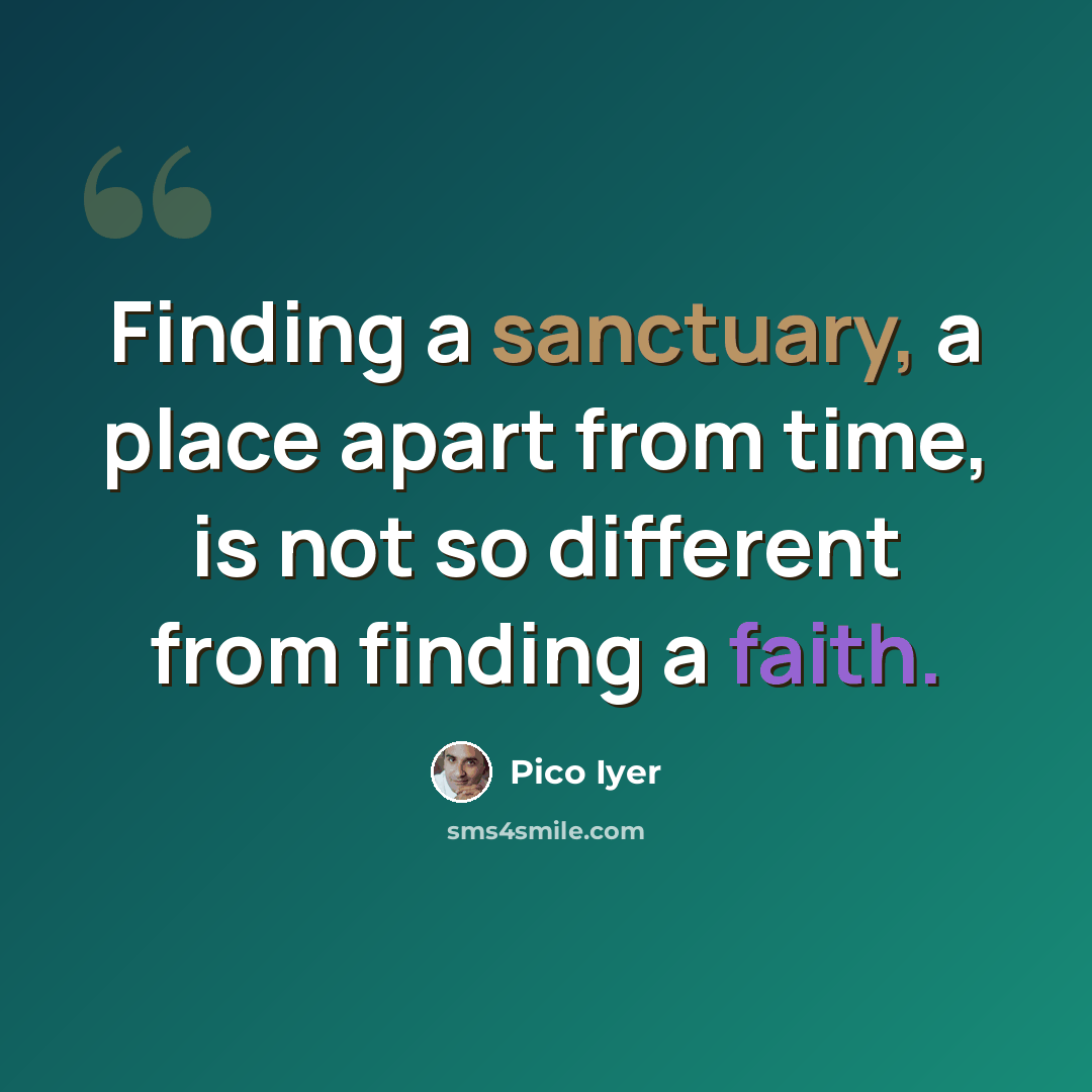 “Finding a sanctuary, a place apart from time, is not so different from finding a faith.” quote by Pico Iyer