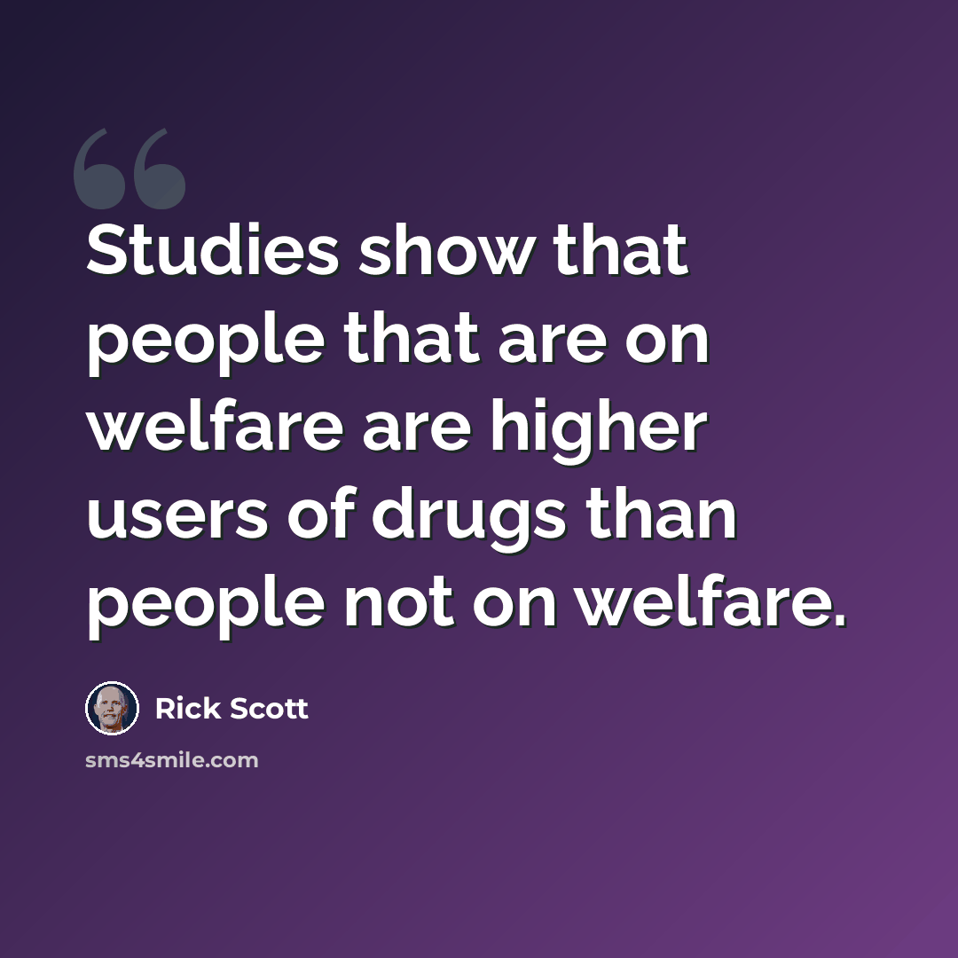 “Studies show that people that are on welfare are higher users of drugs than people not on welfare.” quote by Rick Scott