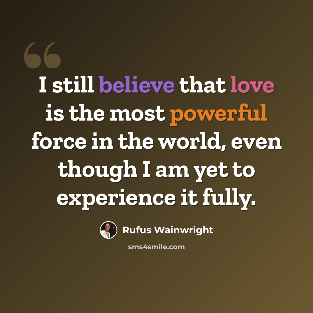 “I still believe that love is the most powerful force in the world, even though I am yet to experience it fully.” quote by Rufus Wainwright