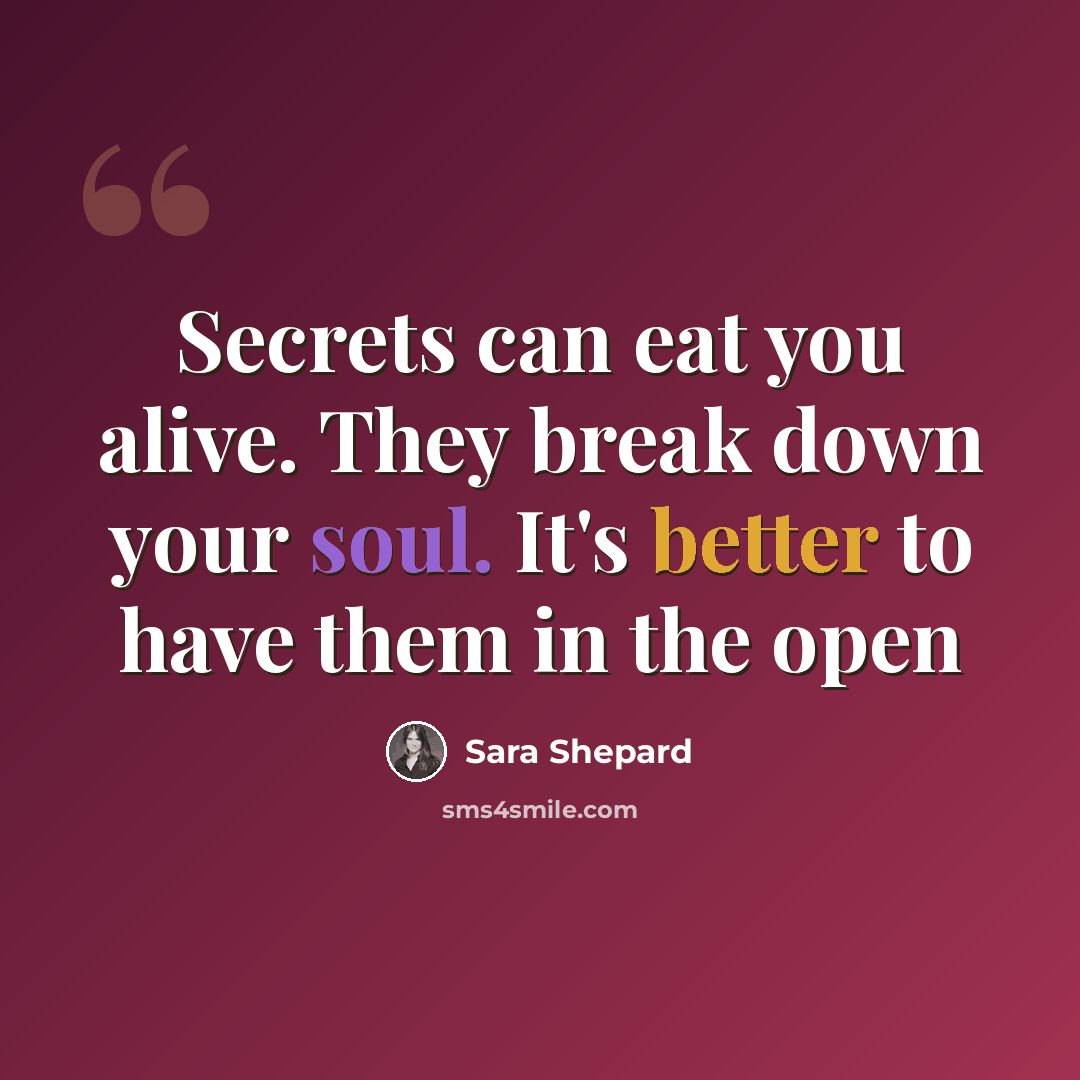 “Secrets can eat you alive. They break down your soul. It's better to have them in the open” quote by Sara Shepard