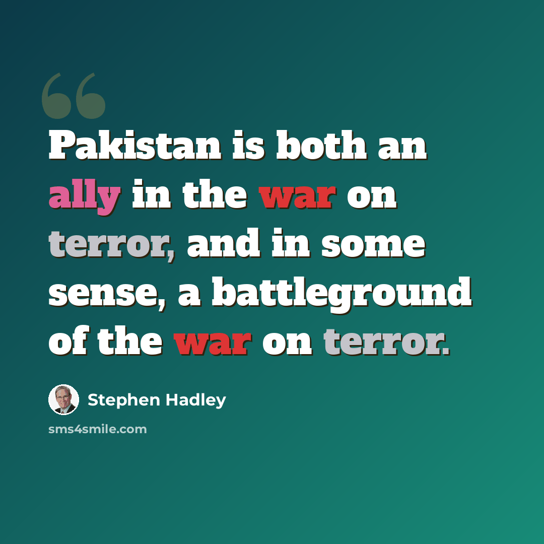 “Pakistan is both an ally in the war on terror, and in some sense, a battleground of the war on terror.” quote by Stephen Hadley