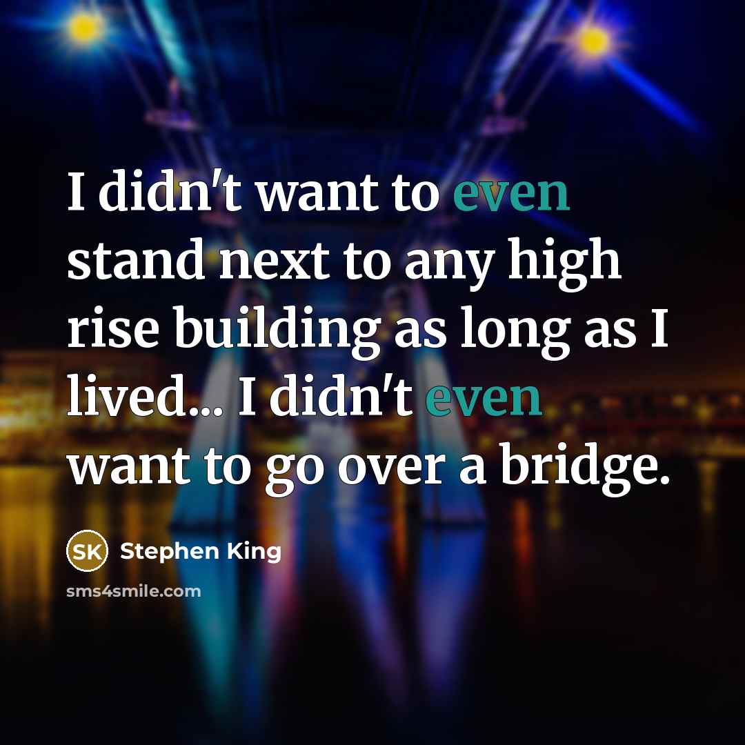 “I didn't want to even stand next to any high rise building as long as I lived... I didn't even want to go over a bridge.” quote by Stephen King