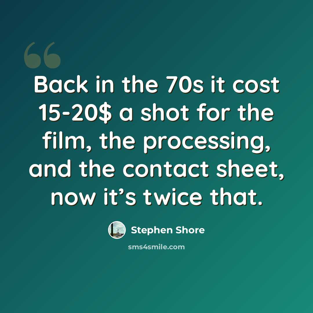 “Back in the 70s it cost 15-20$ a shot for the film, the processing, and the contact sheet, now it’s twice that.” quote by Stephen Shore