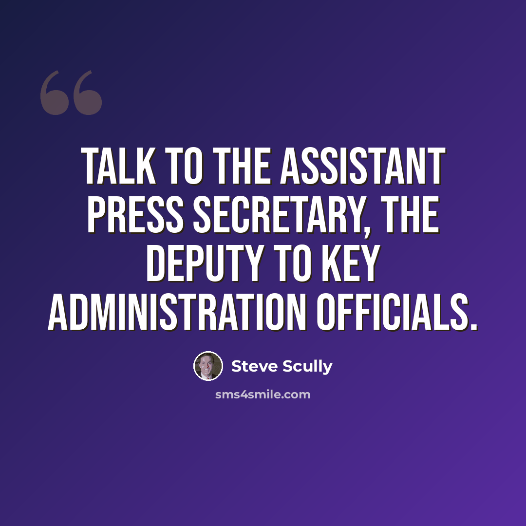 “Talk to the assistant press secretary, the deputy to key administration officials.” quote by Steve Scully