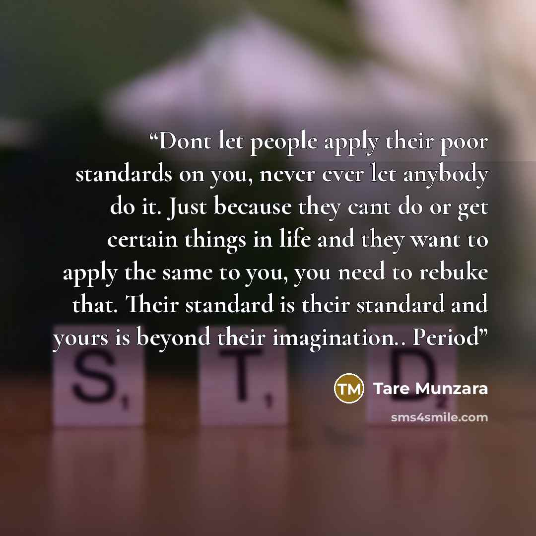 “Dont let people apply their poor standards on you, never ever let anybody do it. Just because they cant do or get certain things in life and they want to apply the same to you, you need to rebuke that. Their standard is their standard and yours is beyond their imagination.. Period” quote by Tare Munzara