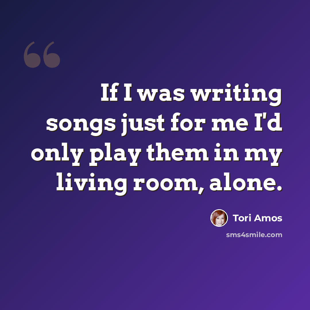 “If I was writing songs just for me I'd only play them in my living room, alone.” quote by Tori Amos