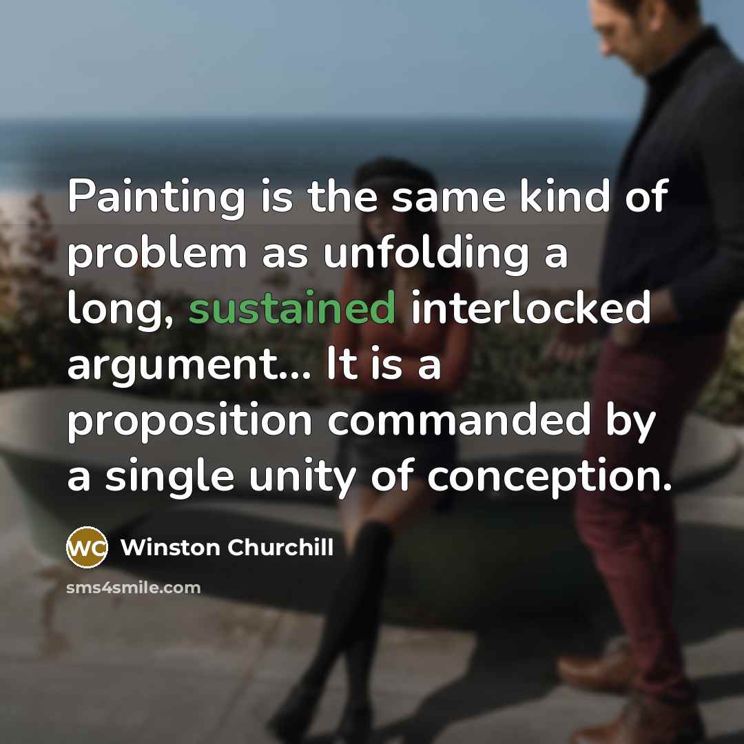 “Painting is the same kind of problem as unfolding a long, sustained interlocked argument... It is a proposition commanded by a single unity of conception.” quote by Winston Churchill