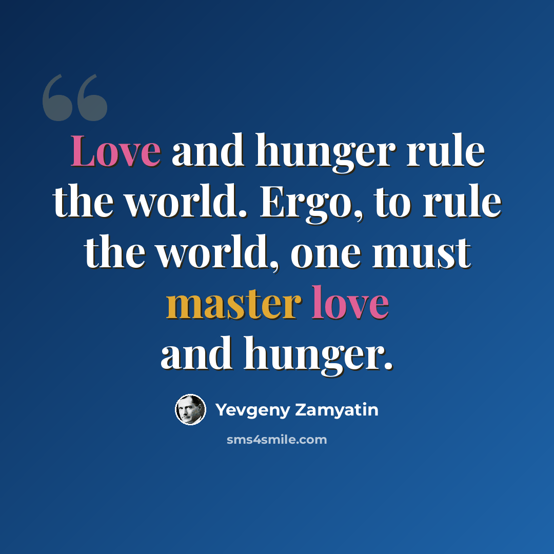 “Love and hunger rule the world. Ergo, to rule the world, one must master love and hunger.” quote by Yevgeny Zamyatin
