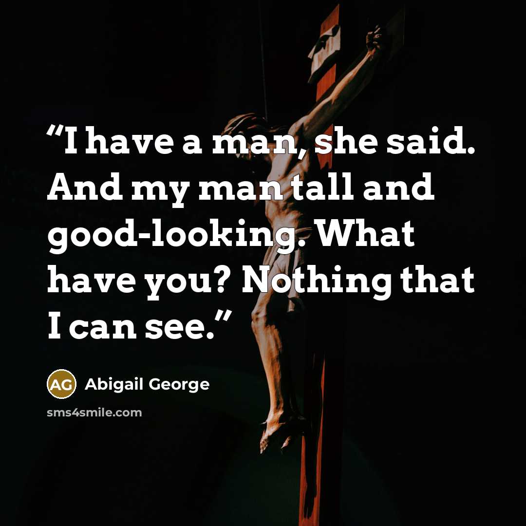 “I have a man, she said. And my man tall and good-looking. What have you? Nothing that I can see.” quote by Abigail George