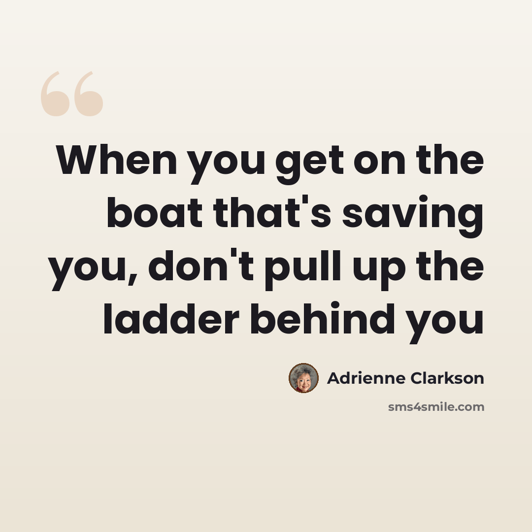 “When you get on the boat that's saving you, don't pull up the ladder behind you” quote by Adrienne Clarkson