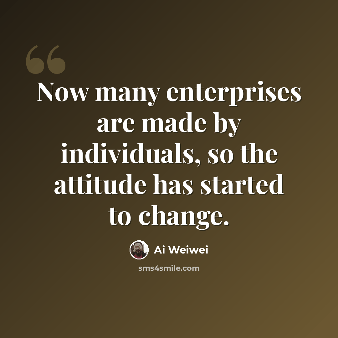 “Now many enterprises are made by individuals, so the attitude has started to change.” quote by Ai Weiwei