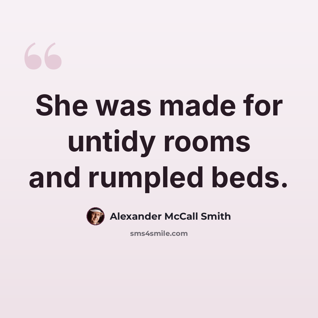 “She was made for untidy rooms and rumpled beds.” quote by Alexander McCall Smith